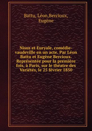 Léon Battu Nisus et Euryale, comedie-vaudeville en un acte. Par Leon Battu et Eugene Bercioux. Representee pour la premiere fois, a Paris, sur le theatre des Varietes, le 25 fevrier 1850