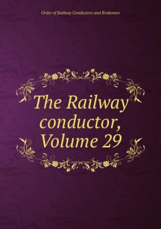 Order of Railway Conductors and Brakemen The Railway conductor, Volume 29