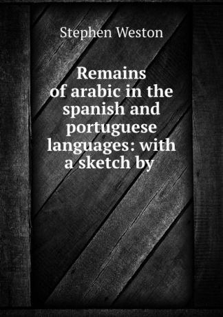 Stephen Weston Remains of arabic in the spanish and portuguese languages: with a sketch by .