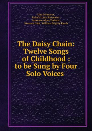 Liza Lehmann The Daisy Chain: Twelve Songs of Childhood : to be Sung by Four Solo Voices .