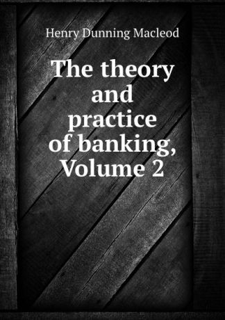 Henry Dunning Macleod The theory and practice of banking, Volume 2