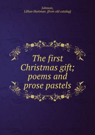 Lillian Hartman Johnson The first Christmas gift; poems and prose pastels