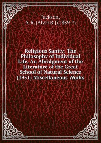 Alvin R. Jackson Religious Sanity: The Philosophy of Individual Life, An Abridgment of the Literature of the Great School of Natural Science (1951) Miscellaneous Works