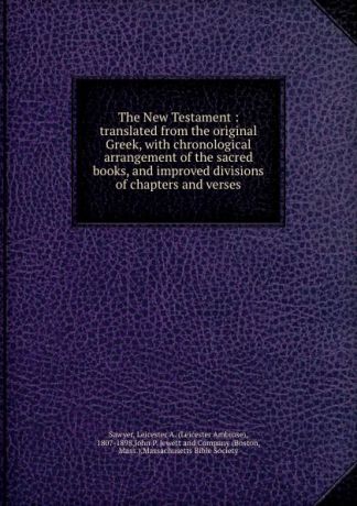 Leicester Ambrose Sawyer The New Testament : translated from the original Greek, with chronological arrangement of the sacred books, and improved divisions of chapters and verses