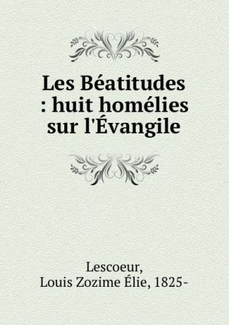 Louis Zozime Élie Lescoeur Les Beatitudes : huit homelies sur l.Evangile