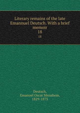 Emanuel Oscar Menahem Deutsch Literary remains of the late Emannuel Deutsch. With a brief memoir. 18