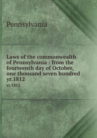 Pennsylvania Laws of the commonwealth of Pennsylvania : from the fourteenth day of October, one thousand seven hundred . yr.1812