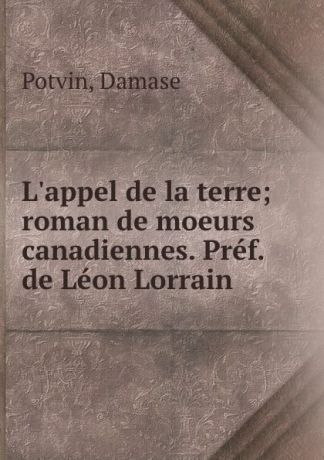 Damase Potvin L.appel de la terre; roman de moeurs canadiennes. Pref. de Leon Lorrain