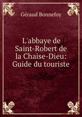 Géraud Bonnefoy L.abbaye de Saint-Robert de la Chaise-Dieu: Guide du touriste
