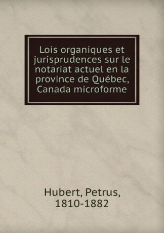 Petrus Hubert Lois organiques et jurisprudences sur le notariat actuel en la province de Quebec, Canada microforme