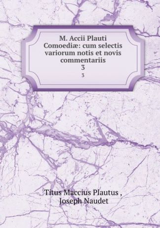 Titus Maccius Plautus M. Accii Plauti Comoediae: cum selectis variorum notis et novis commentariis. 3