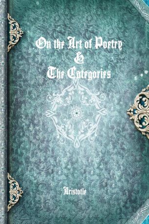 Аристотель On the Art of Poetry . The Categories