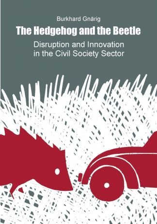 Burkhard Gnärig The Hedgehog and the Beetle. Disruption and Innovation in the Civil Society Sector.