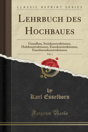 Karl Esselborn Lehrbuch des Hochbaues, Vol. 1. Grundbau, Steinkonstruktionen, Holzkonstruktionen, Eisenkonstruktionen, Eisenbetonkonstruktionen (Classic Reprint)