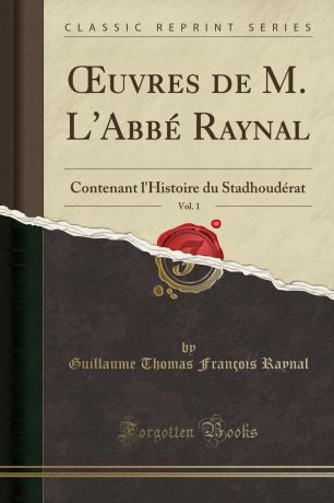 Guillaume Thomas François Raynal OEuvres de M. L.Abbe Raynal, Vol. 1. Contenant l.Histoire du Stadhouderat (Classic Reprint)