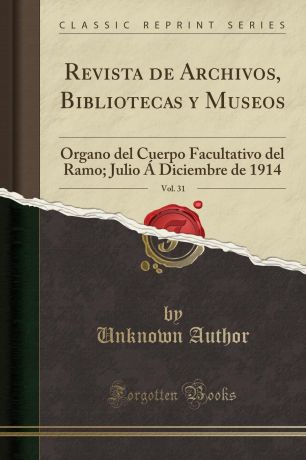 Unknown Author Revista de Archivos, Bibliotecas y Museos, Vol. 31. Organo del Cuerpo Facultativo del Ramo; Julio A Diciembre de 1914 (Classic Reprint)