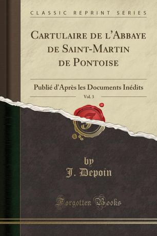 J. Depoin Cartulaire de l.Abbaye de Saint-Martin de Pontoise, Vol. 3. Publie d.Apres les Documents Inedits (Classic Reprint)