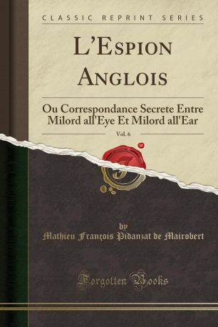 Mathieu François Pidanzat de Mairobert L.Espion Anglois, Vol. 6. Ou Correspondance Secrete Entre Milord all.Eye Et Milord all.Ear (Classic Reprint)