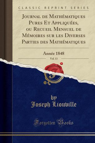 Joseph Liouville Journal de Mathematiques Pures Et Appliquees, ou Recueil Mensuel de Memoires sur les Diverses Parties des Mathematiques, Vol. 13. Annee 1848 (Classic Reprint)
