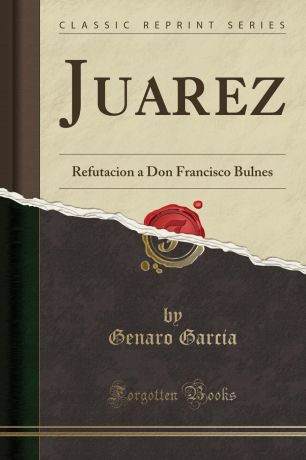 Genaro Garcia Juarez. Refutacion a Don Francisco Bulnes (Classic Reprint)