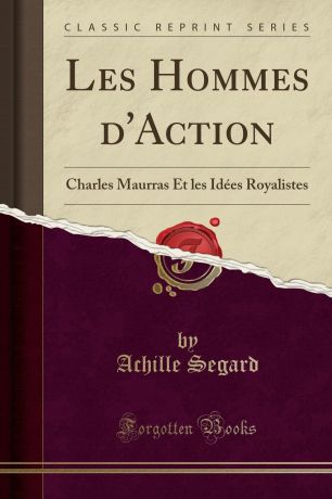 Achille Segard Les Hommes d.Action. Charles Maurras Et les Idees Royalistes (Classic Reprint)