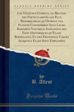 B. Allent Les Vegetaux Curieux, ou Recueil des Particularites les Plus Remarquables qu.Offrent les Plantes Considerees Sous Leurs Rapports Naturels; Indication des Faits Historiques qu.Elles Rappellent, Et des Principaux Usages Auxquels Elles Sont Employees