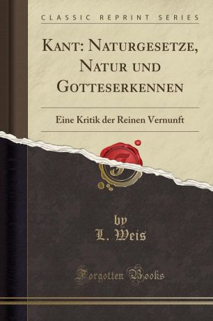 L. Weis Kant. Naturgesetze, Natur und Gotteserkennen: Eine Kritik der Reinen Vernunft (Classic Reprint)