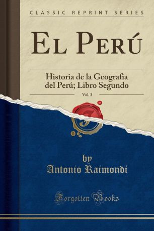 Antonio Raimondi El Peru, Vol. 3. Historia de la Geografia del Peru; Libro Segundo (Classic Reprint)