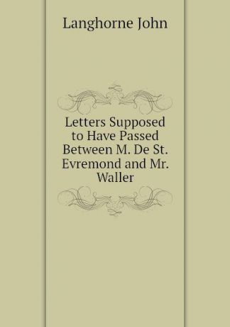 Langhorne John Letters Supposed to Have Passed Between M. De St. Evremond and Mr. Waller