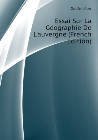 Gobin Léon Essai Sur La Geographie De Lauvergne (French Edition)
