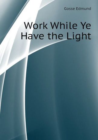 Edmund Gosse Work While Ye Have the Light