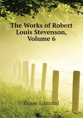 Edmund Gosse The Works of Robert Louis Stevenson, Volume 6