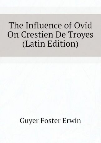 Guyer Foster Erwin The Influence of Ovid On Crestien De Troyes (Latin Edition)