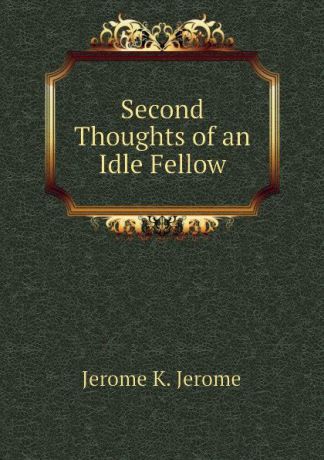 Jerome Jerome K Second Thoughts of an Idle Fellow