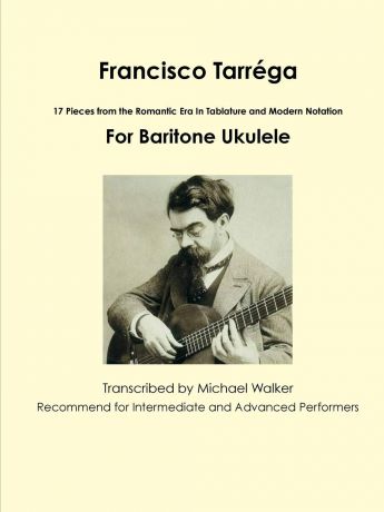 Michael Walker Francisco Tarrega. 17 Pieces from the Romantic Era In Tablature and Modern Notation For Baritone Ukulele