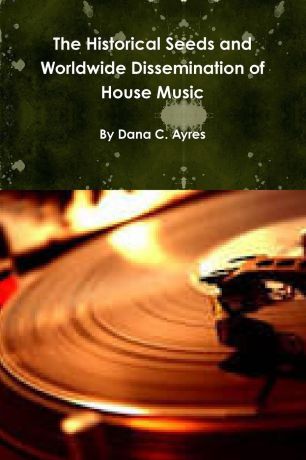 Dana Ayres The Historical Seeds and Worldwide Dissemination of House Music