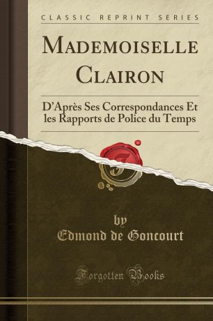 Edmond de Goncourt Mademoiselle Clairon. D.Apres Ses Correspondances Et les Rapports de Police du Temps (Classic Reprint)