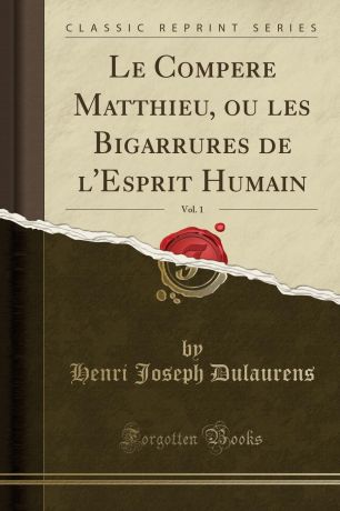Henri Joseph Dulaurens Le Compere Matthieu, ou les Bigarrures de l.Esprit Humain, Vol. 1 (Classic Reprint)