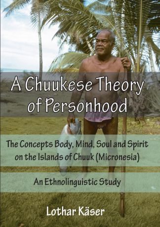 Lothar Käser A Chuukese Theory of Personhood. The Concepts Body, Mind, Soul and Spirit on the Islands of Chuuk (Micronesia) - An Ethnolinguistic Study