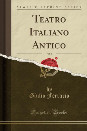 Giulio Ferrario Teatro Italiano Antico, Vol. 6 (Classic Reprint)