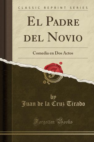 Juan de la Cruz Tirado El Padre del Novio. Comedia en Dos Actos (Classic Reprint)