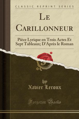 Xavier Leroux Le Carillonneur. Piece Lyrique en Trois Actes Et Sept Tableaux; D.Apres le Roman (Classic Reprint)