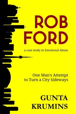 Gunta I Krumins Rob Ford. A Case Study in Emotional Abuse: One Man.s Attempt to Turn a City Sideways