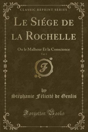 Stéphanie Félicité de Genlis Le Siege de la Rochelle, Vol. 1. Ou le Malheur Et la Conscience (Classic Reprint)