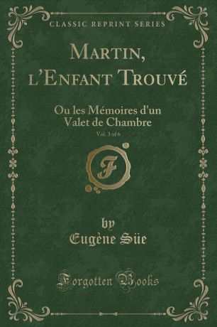 Eugène Süe Martin, l.Enfant Trouve, Vol. 3 of 6. Ou les Memoires d.un Valet de Chambre (Classic Reprint)