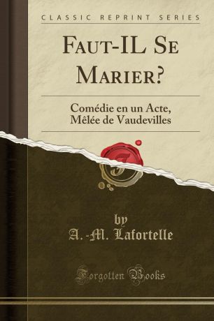 A.-M. Lafortelle Faut-IL Se Marier.. Comedie en un Acte, Melee de Vaudevilles (Classic Reprint)