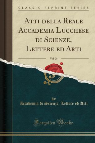 Accademia di Scienze Lettere ed Arti Atti della Reale Accademia Lucchese di Scienze, Lettere ed Arti, Vol. 28 (Classic Reprint)