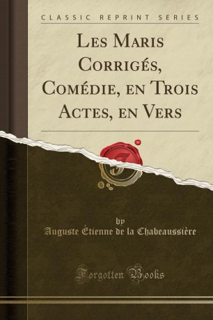 Auguste Étienne de la Chabeaussière Les Maris Corriges, Comedie, en Trois Actes, en Vers (Classic Reprint)