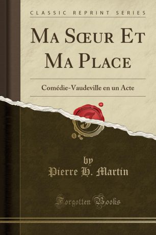 Pierre H. Martin Ma Soeur Et Ma Place. Comedie-Vaudeville en un Acte (Classic Reprint)