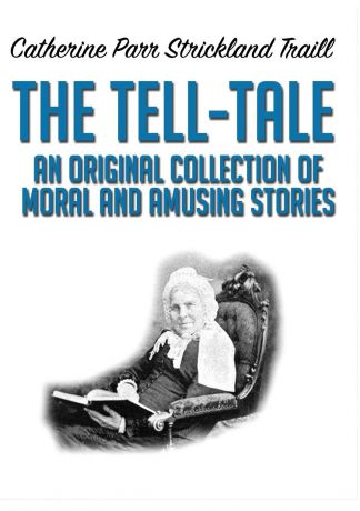 Catherine Parr Strickland Traill The Tell-Tale. An Original Collection of Moral and Amusing Stories